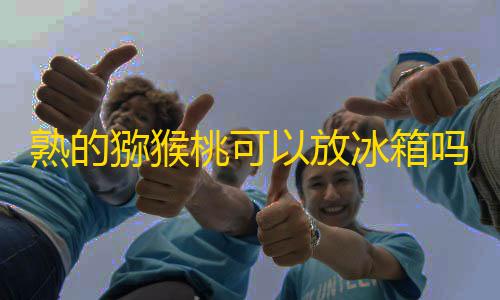 暗区突围科技网站熟的猕猴桃可以放冰箱吗